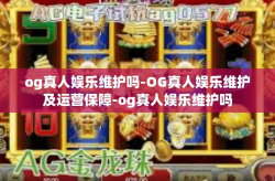 og真人娱乐维护吗-OG真人娱乐维护及运营保障-og真人娱乐维护吗