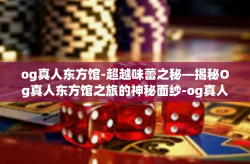og真人东方馆-超越味蕾之秘—揭秘Og真人东方馆之旅的神秘面纱-og真人东方馆