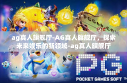 ag真人旗舰厅-AG真人旗舰厅，探索未来娱乐的新领域-ag真人旗舰厅