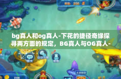 bg真人和og真人-下花的捷径奇缘探寻两方面的规定，BG真人与OG真人-bg真人和og真人