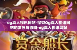 og真人视讯网站-探究Og真人视讯网站的发展与影响-og真人视讯网站