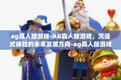 ag真人版游戏-AG真人版游戏，沉浸式体验的未来发展方向-ag真人版游戏
