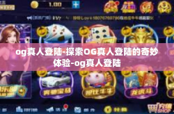 og真人登陆-探索OG真人登陆的奇妙体验-og真人登陆