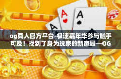 og真人官方平台-极速嘉年华参与触手可及！找到了身为玩家的新家园—OG真人官方平台-og真人官方平台