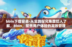 bbin下载安卓-从实践探究角度切入了解，BbIn，聚焦用户体验的高效管理软件与其下载安装在安卓手机指南-bbin下载安卓