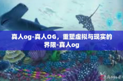 真人og-真人OG，重塑虚拟与现实的界限-真人og