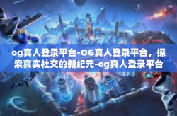 og真人登录平台-OG真人登录平台，探索真实社交的新纪元-og真人登录平台