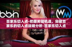 百家乐切入点-把握关键机遇，突破百家乐的切入点战略分析-百家乐切入点