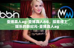 亚博真人ag-亚博真人AG，探索线上娱乐的新纪元-亚博真人ag