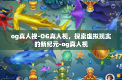 og真人视-OG真人视，探索虚拟现实的新纪元-og真人视