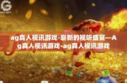 ag真人视讯游戏-崭新的视听盛宴—Ag真人视讯游戏-ag真人视讯游戏