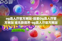 og真人厅官方网站-探索Og真人厅官方网站 娱乐新境界-og真人厅官方网站