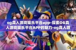 og真人游戏娱乐平台app-探索OG真人游戏娱乐平台APP的魅力-og真人游戏娱乐平台app