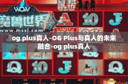 og plus真人-OG Plus与真人的未来融合-og plus真人