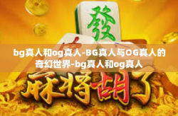 bg真人和og真人-BG真人与OG真人的奇幻世界-bg真人和og真人