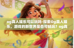 og真人娱乐可以玩吗-探索Og真人娱乐，游戏的新世界是否可畅玩？og真人娱乐可以玩吗