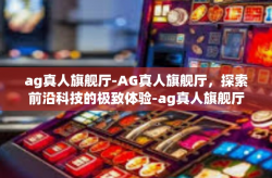 ag真人旗舰厅-AG真人旗舰厅，探索前沿科技的极致体验-ag真人旗舰厅
