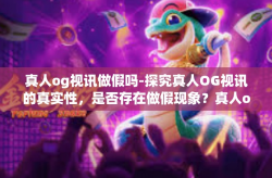 真人og视讯做假吗-探究真人OG视讯的真实性，是否存在做假现象？真人og视讯做假吗