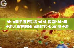 bbin电子游艺彩金mini-探索bbin电子游艺彩金的Mini新时代-bbin电子游艺彩金mini
