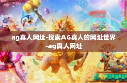 ag真人网址-探索AG真人的网址世界-ag真人网址