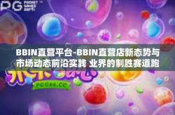 BBIN直营平台-BBIN直营店新态势与市场动态前沿实践 业界的制胜赛道跑手-BBIN直营平台