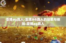 亚博ag真人-亚博AG真人的探索与体验-亚博ag真人