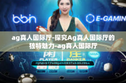 ag真人国际厅-探究Ag真人国际厅的独特魅力-ag真人国际厅