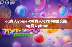 og真人ybme-OG真人与YBME的交融-og真人ybme