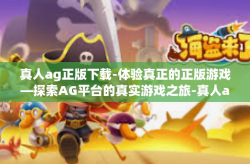 真人ag正版下载-体验真正的正版游戏—探索AG平台的真实游戏之旅-真人ag正版下载