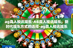 ag真人视讯娱乐-AG真人视讯娱乐，新时代娱乐方式的选择-ag真人视讯娱乐