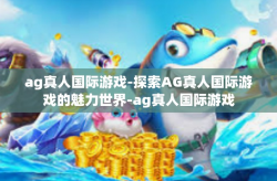 ag真人国际游戏-探索AG真人国际游戏的魅力世界-ag真人国际游戏