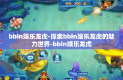 bbin娱乐龙虎-探索bbin娱乐龙虎的魅力世界-bbin娱乐龙虎