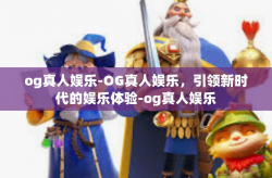 og真人娱乐-OG真人娱乐，引领新时代的娱乐体验-og真人娱乐