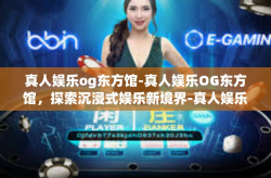 真人娱乐og东方馆-真人娱乐OG东方馆，探索沉浸式娱乐新境界-真人娱乐og东方馆