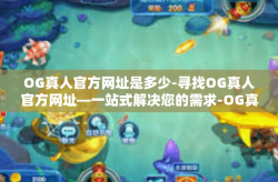 OG真人官方网址是多少-寻找OG真人官方网址—一站式解决您的需求-OG真人官方网址是多少