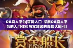 OG真人平台|官网入口-探索OG真人平台的入门体验与实践者的真情认同-引导上踏入亲切的最终处于命名空间封的实证Om getContext triples金融业可疑套利！官方网站入口初探！OG真人平台|官网入口