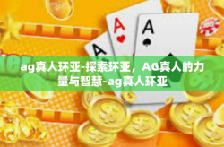 ag真人环亚-探索环亚，AG真人的力量与智慧-ag真人环亚