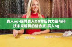 真人og-探寻真人OG背后的力量与科技未来趋势的结合点-真人og