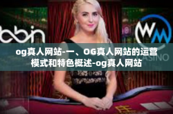 og真人网站-一、OG真人网站的运营模式和特色概述-og真人网站
