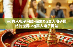 og真人电子网站-探索Og真人电子网站的世界-og真人电子网站