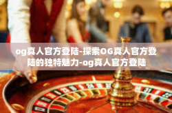 og真人官方登陆-探索OG真人官方登陆的独特魅力-og真人官方登陆