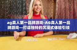 ag真人第一品牌游戏-AG真人第一品牌游戏—打造独特的沉浸式体验引领未来游戏行业潮流-ag真人第一品牌游戏