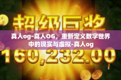 真人og-真人OG，重新定义数字世界中的现实与虚拟-真人og