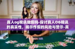 真人og视讯做假吗-探讨真人OG视讯的真实性，揭示作假的风险与警示-真人og视讯做假吗