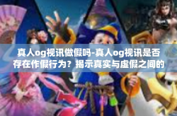 真人og视讯做假吗-真人og视讯是否存在作假行为？揭示真实与虚假之间的边界-真人og视讯做假吗