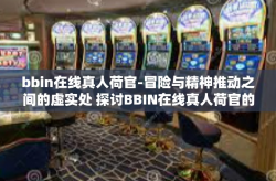 bbin在线真人荷官-冒险与精神推动之间的虚实处 探讨BBIN在线真人荷官的魅力与挑战-bbin在线真人荷官