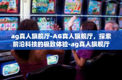 ag真人旗舰厅-AG真人旗舰厅，探索前沿科技的极致体验-ag真人旗舰厅