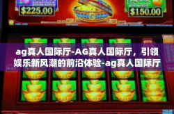 ag真人国际厅-AG真人国际厅，引领娱乐新风潮的前沿体验-ag真人国际厅