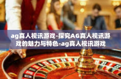 ag真人视讯游戏-探究AG真人视讯游戏的魅力与特色-ag真人视讯游戏