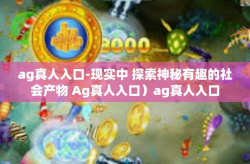 ag真人入口-现实中 探索神秘有趣的社会产物 Ag真人入口）ag真人入口